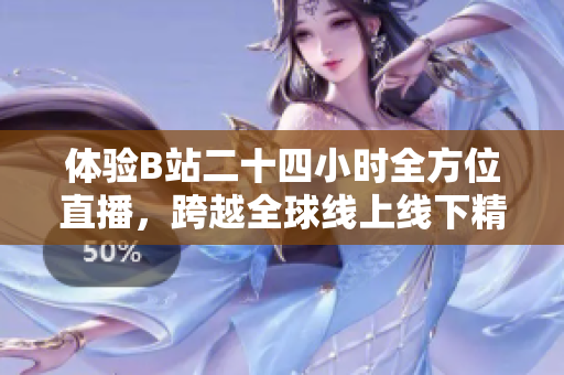 体验B站二十四小时全方位直播，跨越全球线上线下精彩互动