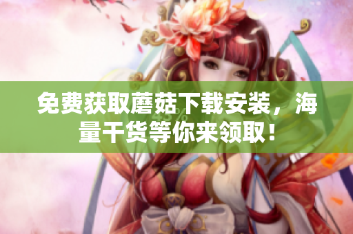 免费获取蘑菇下载安装，海量干货等你来领取！