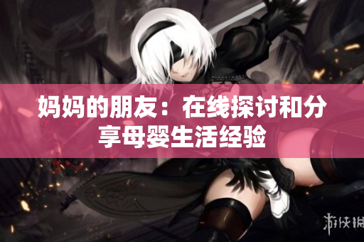 妈妈的朋友：在线探讨和分享母婴生活经验
