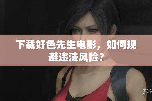 下载好色先生电影，如何规避违法风险？
