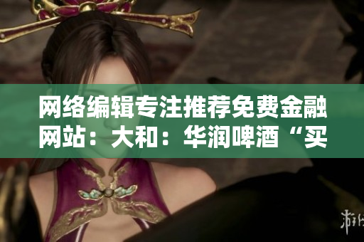 网络编辑专注推荐免费金融网站：大和：华润啤酒“买入”评级。