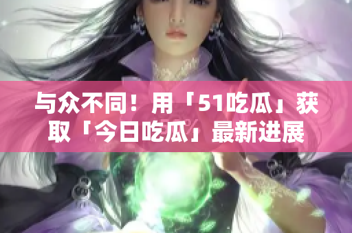 与众不同！用「51吃瓜」获取「今日吃瓜」最新进展