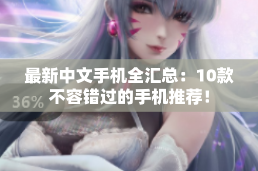 最新中文手机全汇总：10款不容错过的手机推荐！