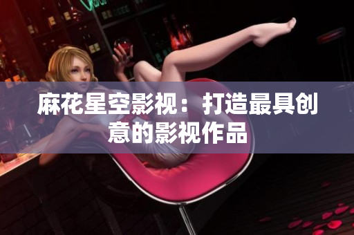 麻花星空影视：打造最具创意的影视作品