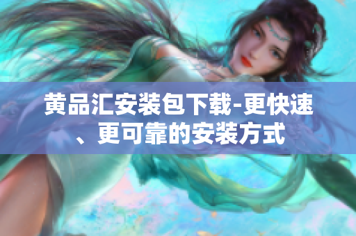 黄品汇安装包下载-更快速、更可靠的安装方式