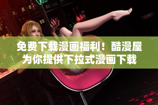 免费下载漫画福利！酷漫屋为你提供下拉式漫画下载