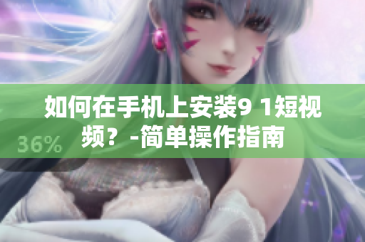 如何在手机上安装9 1短视频？-简单操作指南