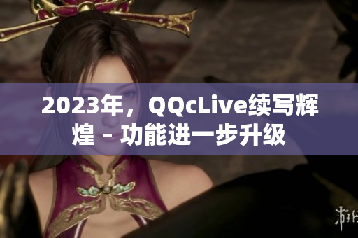 2023年，QQcLive续写辉煌 – 功能进一步升级