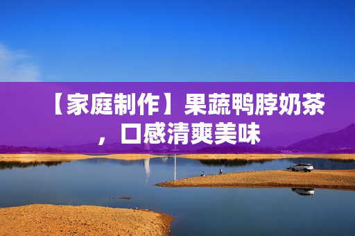 【家庭制作】果蔬鸭脖奶茶，口感清爽美味