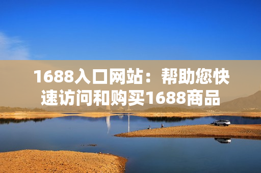 1688入口网站：帮助您快速访问和购买1688商品
