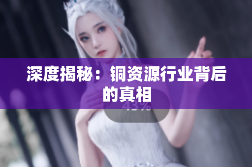 深度揭秘：铜资源行业背后的真相