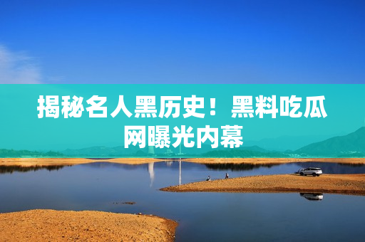 揭秘名人黑历史！黑料吃瓜网曝光内幕