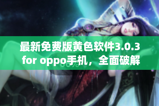 最新免费版黄色软件3.0.3 for oppo手机，全面破解攻略！
