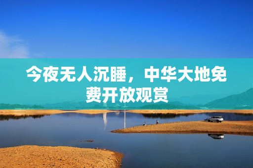 今夜无人沉睡，中华大地免费开放观赏