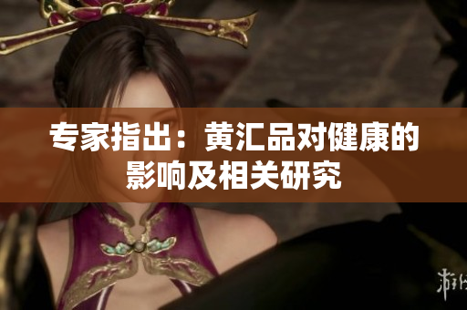 专家指出：黄汇品对健康的影响及相关研究