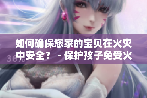 如何确保您家的宝贝在火灾中安全？ - 保护孩子免受火灾威胁