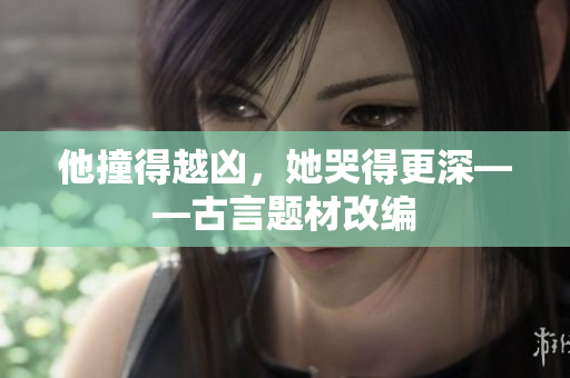 他撞得越凶，她哭得更深——古言题材改编