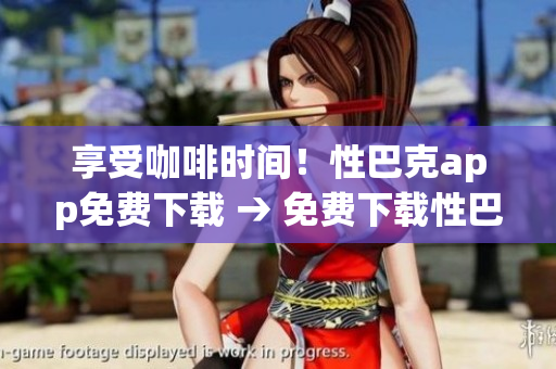 享受咖啡时间！性巴克app免费下载 → 免费下载性巴克app，轻松享受咖啡时光
