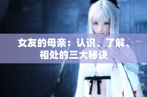 女友的母亲：认识、了解、相处的三大秘诀