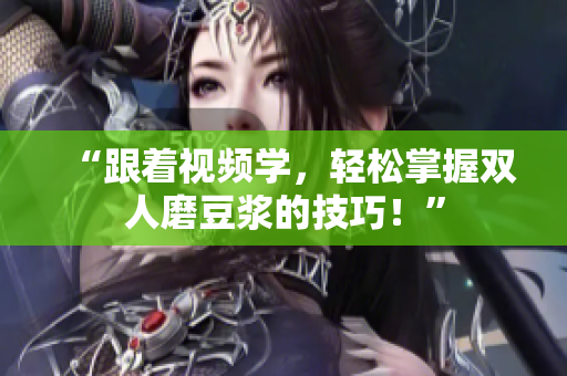 “跟着视频学，轻松掌握双人磨豆浆的技巧！”