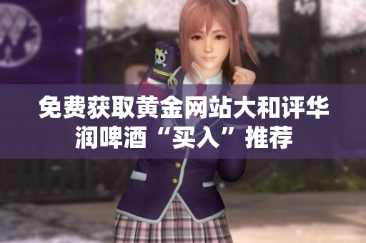 免费获取黄金网站大和评华润啤酒“买入”推荐