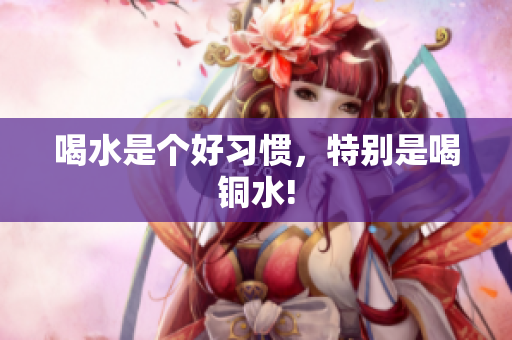 喝水是个好习惯，特别是喝铜水!