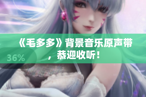 《毛多多》背景音乐原声带，恭迎收听！