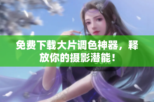 免费下载大片调色神器，释放你的摄影潜能！
