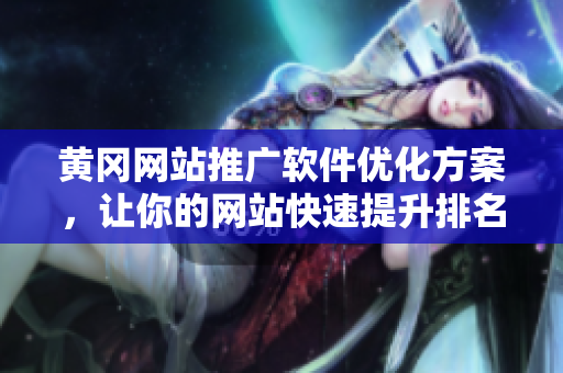 黄冈网站推广软件优化方案，让你的网站快速提升排名
