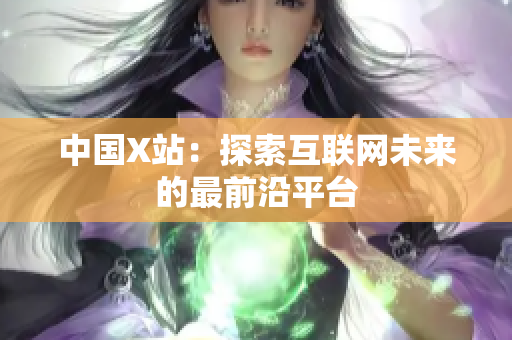 中国X站：探索互联网未来的最前沿平台
