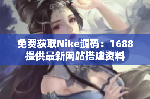 免费获取Nike源码：1688提供最新网站搭建资料