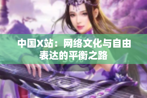中国X站：网络文化与自由表达的平衡之路
