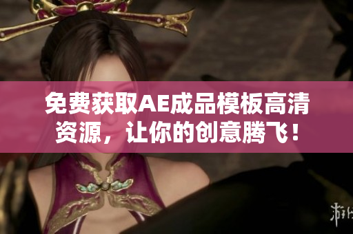 免费获取AE成品模板高清资源，让你的创意腾飞！