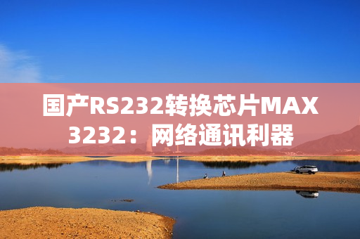 国产RS232转换芯片MAX3232：网络通讯利器