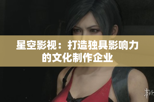 星空影视：打造独具影响力的文化制作企业