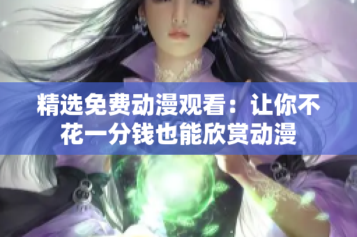 精选免费动漫观看：让你不花一分钱也能欣赏动漫