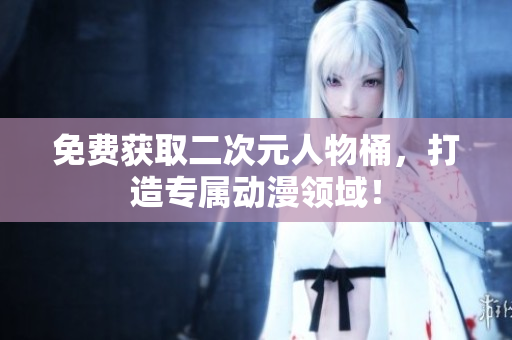 免费获取二次元人物桶，打造专属动漫领域！