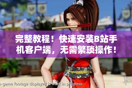 完整教程！快速安装B站手机客户端，无需繁琐操作！