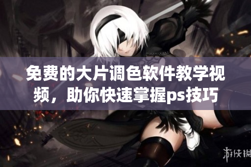 免费的大片调色软件教学视频，助你快速掌握ps技巧