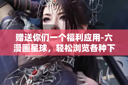 赠送你们一个福利应用-六漫画星球，轻松浏览各种下拉式免费漫画