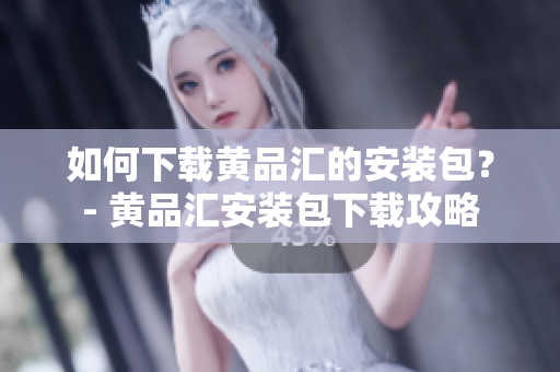 如何下载黄品汇的安装包？- 黄品汇安装包下载攻略