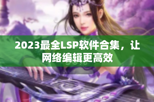 2023最全LSP软件合集，让网络编辑更高效