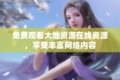 免费观看大地资源在线资源，享受丰富网络内容