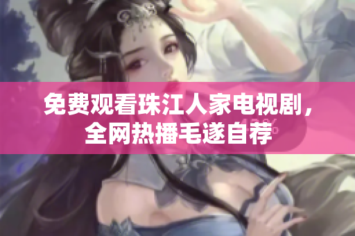 免费观看珠江人家电视剧，全网热播毛遂自荐