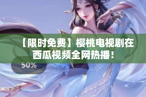 【限时免费】樱桃电视剧在西瓜视频全网热播！