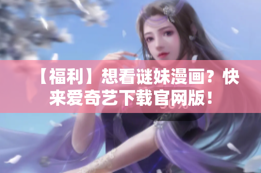 【福利】想看谜妹漫画？快来爱奇艺下载官网版！