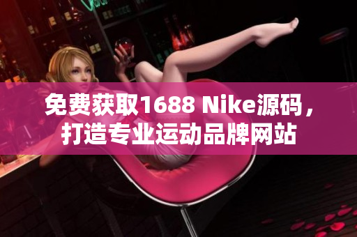免费获取1688 Nike源码，打造专业运动品牌网站