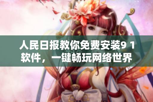 人民日报教你免费安装9 1软件，一键畅玩网络世界