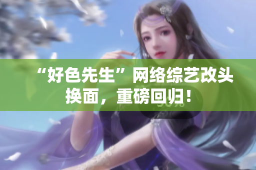 “好色先生”网络综艺改头换面，重磅回归！