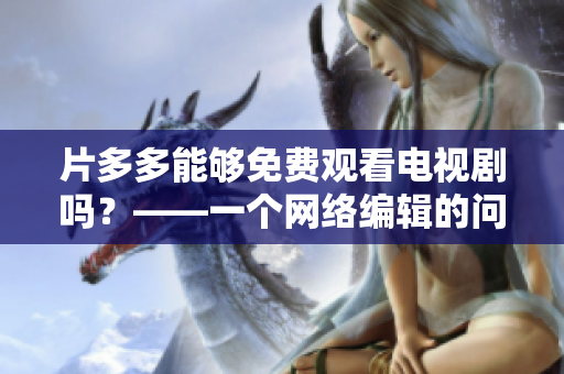片多多能够免费观看电视剧吗？——一个网络编辑的问答